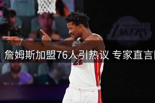 詹姆斯加盟76人引热议 专家直言阵容适配度最高